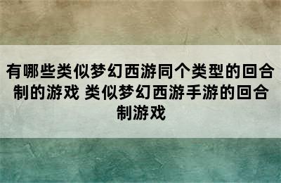 有哪些类似梦幻西游同个类型的回合制的游戏 类似梦幻西游手游的回合制游戏